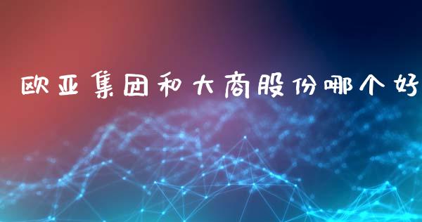 欧亚集团和大商股份哪个好_https://cj004.lansai.wang_债券资讯_第1张