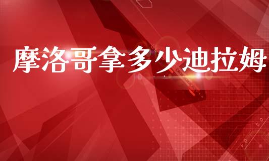 摩洛哥拿多少迪拉姆_https://cj004.lansai.wang_财经新闻_第1张
