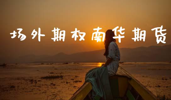 场外期权南华期货_https://cj004.lansai.wang_外汇交易_第1张
