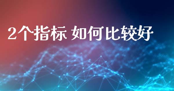 2个指标 如何比较好_https://cj004.lansai.wang_财经新闻_第1张