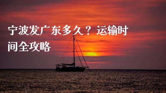 宁波发广东多久？ 运输时间全攻略_https://cj004.lansai.wang_财经新闻_第1张