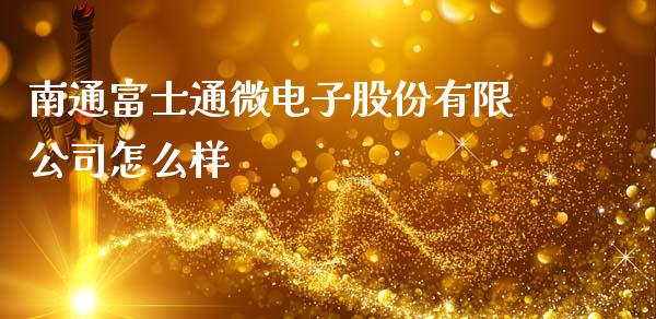 南通富士通微电子股份有限公司怎么样_https://cj004.lansai.wang_外汇交易_第1张