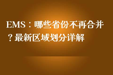 EMS：哪些省份不再合并？最新区域划分详解_https://cj004.lansai.wang_外汇交易_第1张