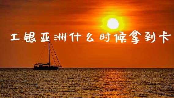 工银亚洲什么时候拿到卡_https://cj004.lansai.wang_金融监管_第1张