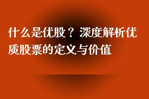 什么是优股? 深度解析优质股票的定义与价值_财经新闻_第1张_期货开户_金融监管_外汇交易_债券资讯_全球市场_财经新闻 什么是优股? 深度解析优质股票的定义与价值_https://cj004.lansai.wang_财经新闻_第1张