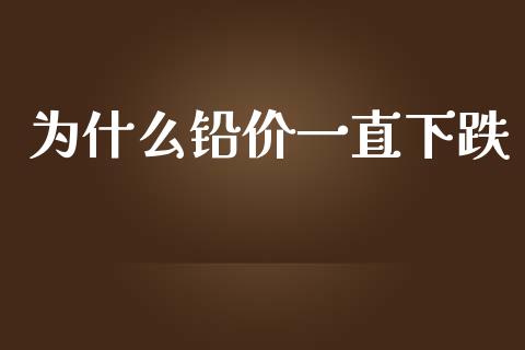 为什么铅价一直下跌_https://cj004.lansai.wang_外汇交易_第1张