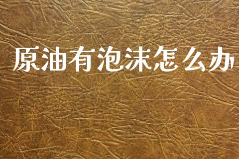 原油有泡沫怎么办_https://cj004.lansai.wang_全球市场_第1张