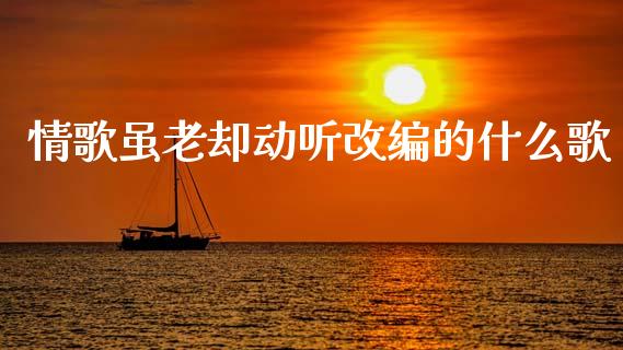 情歌虽老却动听改编的什么歌_https://cj004.lansai.wang_债券资讯_第1张