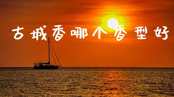 古城香哪个香型好_https://cj004.lansai.wang_债券资讯_第1张