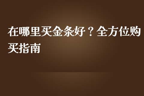 在哪里买金条好？全方位购买指南_https://cj004.lansai.wang_财经新闻_第1张