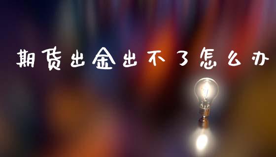 期货出金出不了怎么办_https://cj004.lansai.wang_外汇交易_第1张