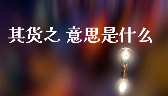 其货之 意思是什么_https://cj004.lansai.wang_金融监管_第1张
