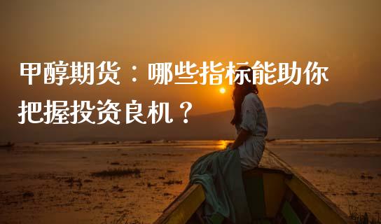 甲醇期货：哪些指标能助你把握投资良机？_https://cj004.lansai.wang_外汇交易_第1张