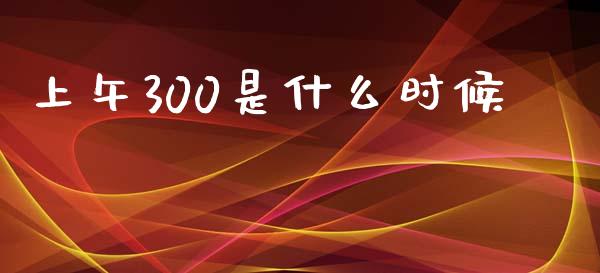 上午300是什么时候_https://cj004.lansai.wang_金融监管_第1张