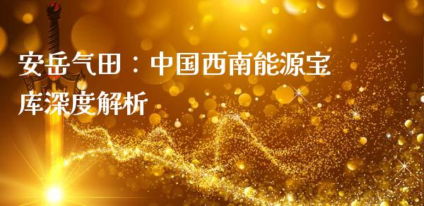 安岳气田：中国西南能源宝库深度解析_https://cj004.lansai.wang_全球市场_第1张