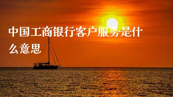 中国工商银行客户服务是什么意思_https://cj004.lansai.wang_财经新闻_第1张