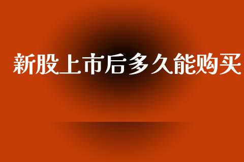 新股上市后多久能购买_https://cj004.lansai.wang_全球市场_第1张