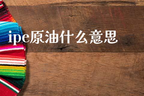 ipe原油什么意思_https://cj004.lansai.wang_期货开户_第1张