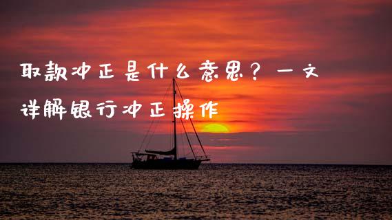 取款冲正是什么意思？一文详解银行冲正操作_https://cj004.lansai.wang_债券资讯_第1张