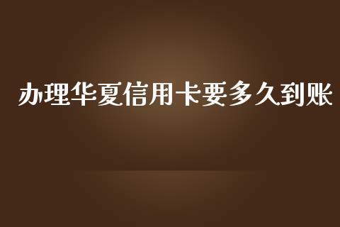 办理华夏信用卡要多久到账_https://cj004.lansai.wang_金融监管_第1张