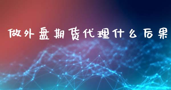 做外盘期货代理什么后果_https://cj004.lansai.wang_期货开户_第1张