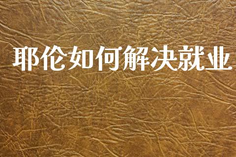 耶伦如何解决就业_https://cj004.lansai.wang_财经新闻_第1张