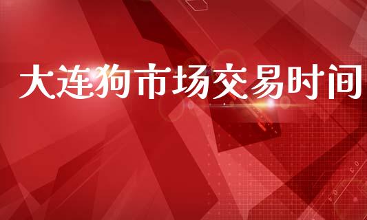 大连狗市场交易时间_https://cj004.lansai.wang_期货开户_第1张