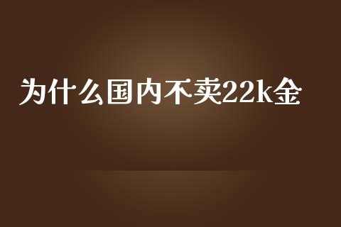 为什么国内不卖22k金_https://cj004.lansai.wang_债券资讯_第1张