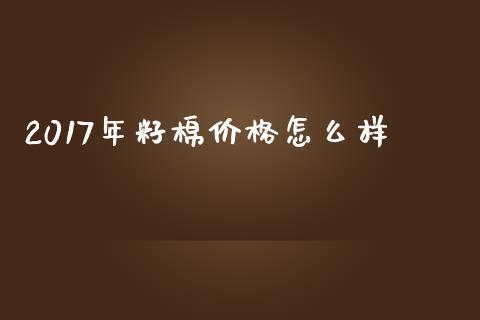 2017年籽棉价格怎么样_https://cj004.lansai.wang_金融监管_第1张