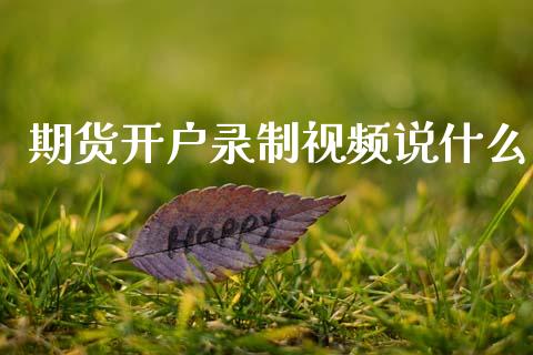 期货开户录制视频说什么_https://cj004.lansai.wang_外汇交易_第1张