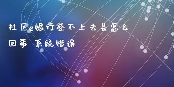 社区e银行登不上去是怎么回事 系统错误_https://cj004.lansai.wang_外汇交易_第1张