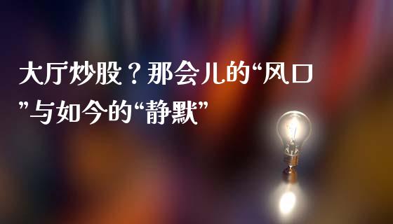 大厅炒股？那会儿的“风口”与如今的“静默”_https://cj004.lansai.wang_债券资讯_第1张