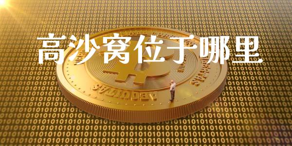 高沙窝位于哪里_https://cj004.lansai.wang_财经新闻_第1张