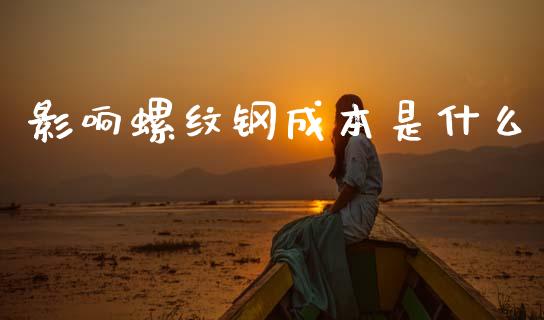 影响螺纹钢成本是什么_https://cj004.lansai.wang_期货开户_第1张
