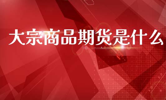 大宗商品期货是什么_外汇交易_第1张_期货开户_金融监管_外汇交易_债券资讯_全球市场_财经新闻 大宗商品期货是什么_https://cj004.lansai.wang_外汇交易_第1张