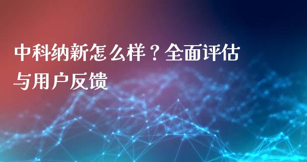 中科纳新怎么样?全面评估与用户反馈_期货开户_第1张_期货开户_金融监管_外汇交易_债券资讯_全球市场_财经新闻 中科纳新怎么样?全面评估与用户反馈_https://cj004.lansai.wang_期货开户_第1张