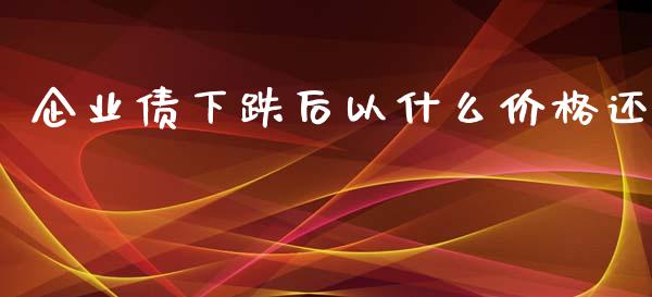 企业债下跌后以什么价格还_https://cj004.lansai.wang_外汇交易_第1张