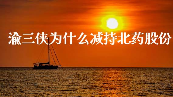 渝三侠为什么减持北药股份_https://cj004.lansai.wang_全球市场_第1张