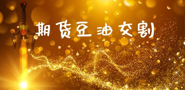 期货豆油交割_https://cj004.lansai.wang_财经新闻_第1张