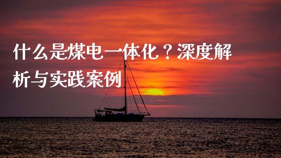 什么是煤电一体化？深度解析与实践案例_https://cj004.lansai.wang_期货开户_第1张