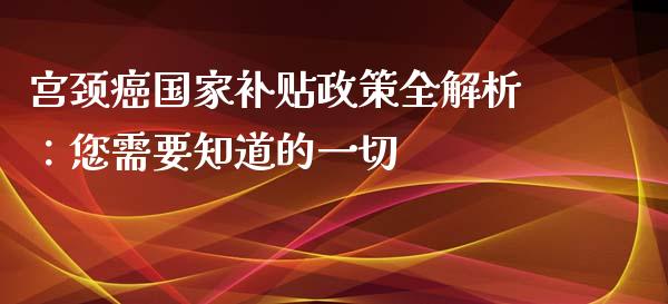 宫颈癌国家补贴政策全解析：您需要知道的一切_https://cj004.lansai.wang_外汇交易_第1张