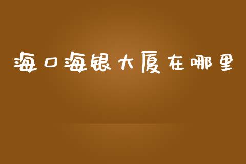 海口海银大厦在哪里_https://cj004.lansai.wang_财经新闻_第1张