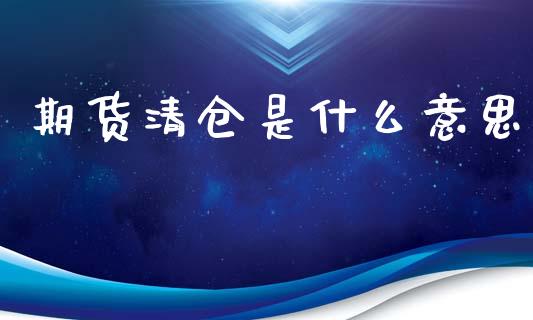 期货清仓是什么意思_https://cj004.lansai.wang_债券资讯_第1张