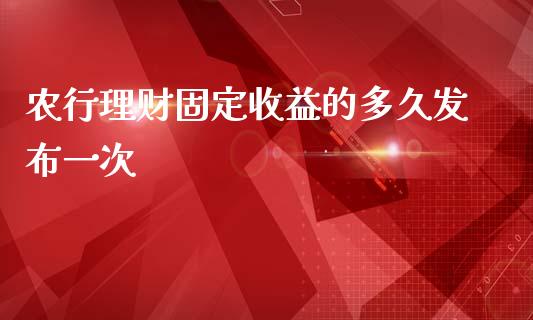 农行理财固定收益的多久发布一次_https://cj004.lansai.wang_财经新闻_第1张