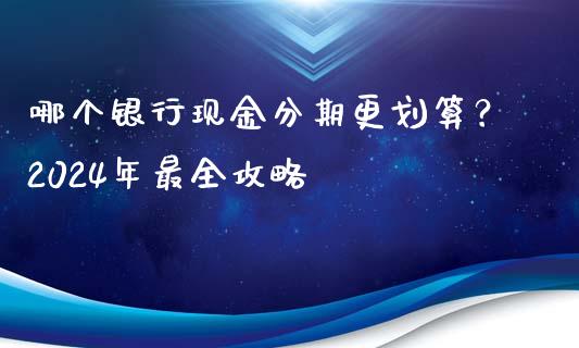 哪个银行现金分期更划算？2024年最全攻略_https://cj004.lansai.wang_金融监管_第1张