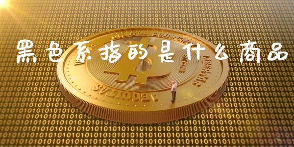 黑色系指的是什么商品_https://cj004.lansai.wang_外汇交易_第1张