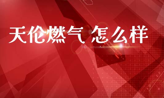 天伦燃气 怎么样_https://cj004.lansai.wang_全球市场_第1张