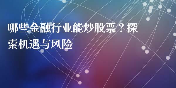 哪些金融行业能炒股票?探索机遇与风险_期货开户_第1张_期货开户_金融监管_外汇交易_债券资讯_全球市场_财经新闻 哪些金融行业能炒股票?探索机遇与风险_https://cj004.lansai.wang_期货开户_第1张