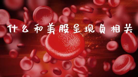 什么和美股呈现负相关_https://cj004.lansai.wang_金融监管_第1张