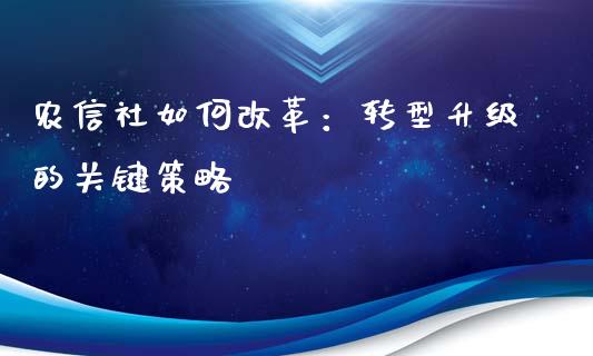 农信社如何改革:转型升级的关键策略_期货开户_第1张_期货开户_金融监管_外汇交易_债券资讯_全球市场_财经新闻 农信社如何改革:转型升级的关键策略_https://cj004.lansai.wang_期货开户_第1张